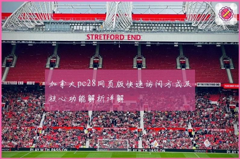 加拿大pc28网页版快速访问方式及核心功能解析详解
