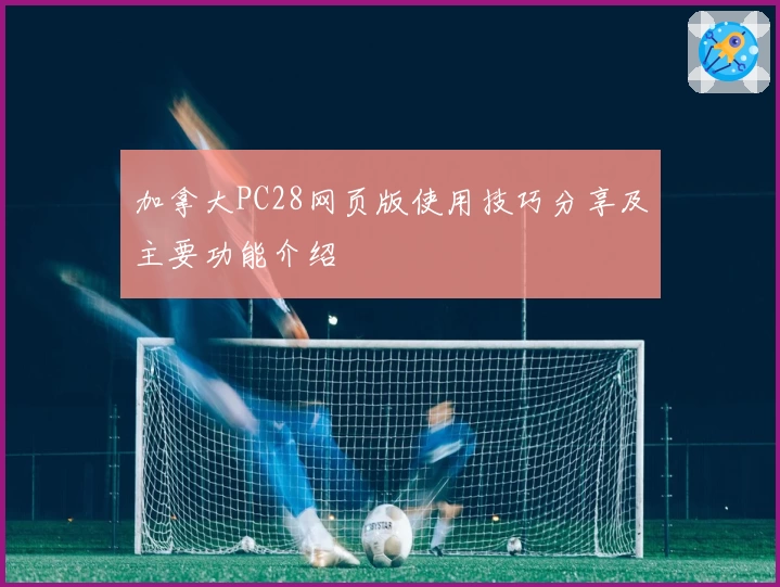 加拿大PC28网页版使用技巧分享及主要功能介绍