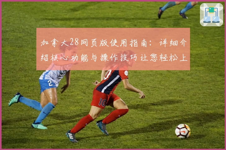 加拿大28网页版使用指南：详细介绍核心功能与操作技巧让您轻松上手