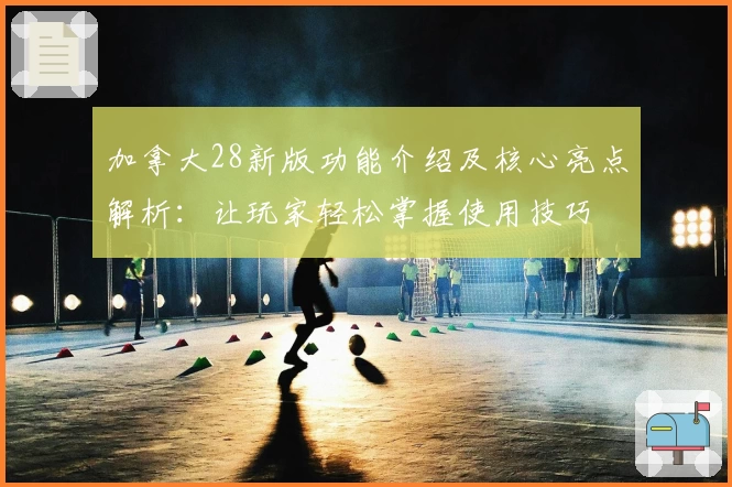 加拿大28新版功能介绍及核心亮点解析：让玩家轻松掌握使用技巧