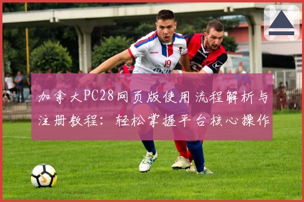 加拿大PC28网页版使用流程解析与注册教程：轻松掌握平台核心操作技巧