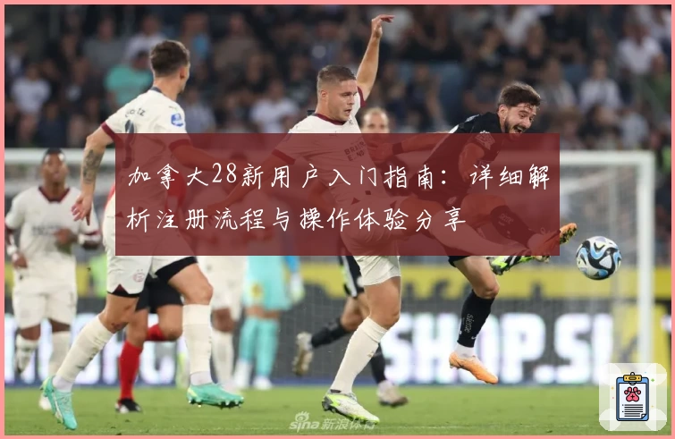 加拿大28新用户入门指南：详细解析注册流程与操作体验分享