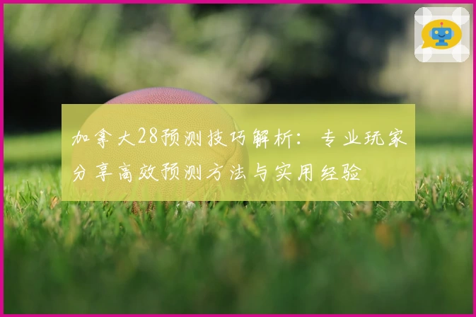 加拿大28预测技巧解析:专业玩家分享高效预测方法与实用经验