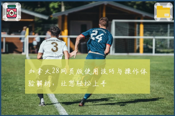 加拿大28网页版使用技巧与操作体验解析，让您轻松上手