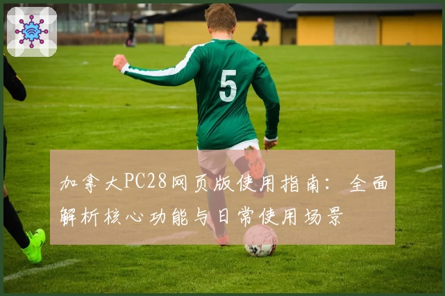 加拿大PC28网页版使用指南:全面解析核心功能与日常使用场景