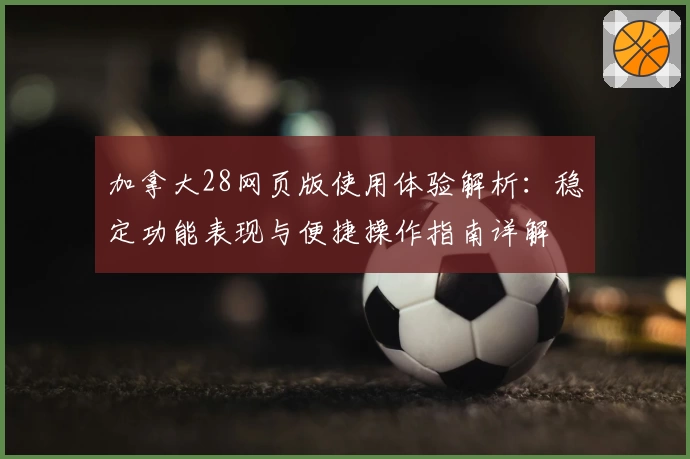 加拿大28网页版使用体验解析：稳定功能表现与便捷操作指南详解