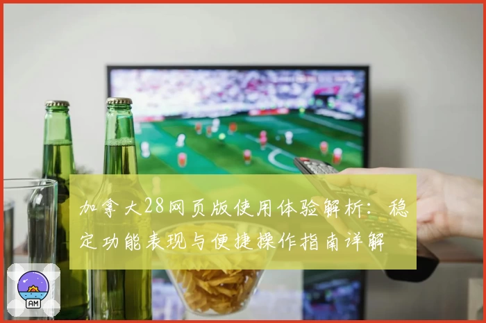 加拿大28网页版使用体验解析：稳定功能表现与便捷操作指南详解