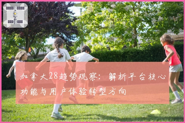 加拿大28趋势观察：解析平台核心功能与用户体验转型方向