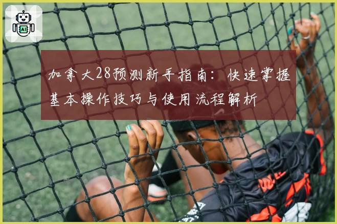 加拿大28预测新手指南：快速掌握基本操作技巧与使用流程解析