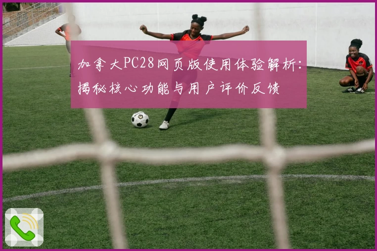 加拿大PC28网页版使用体验解析：揭秘核心功能与用户评价反馈
