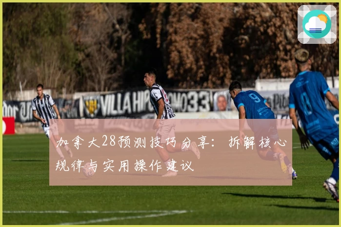 加拿大28预测技巧分享:拆解核心规律与实用操作建议