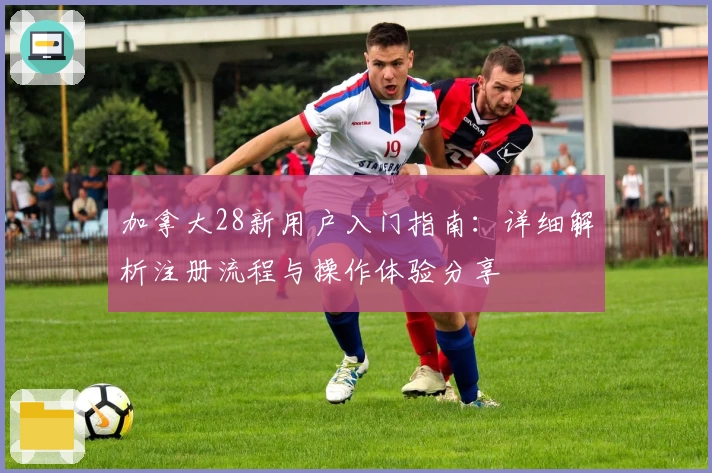 加拿大28新用户入门指南：详细解析注册流程与操作体验分享