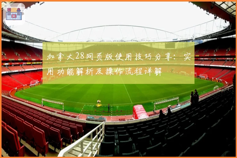 加拿大28网页版使用技巧分享：实用功能解析及操作流程详解