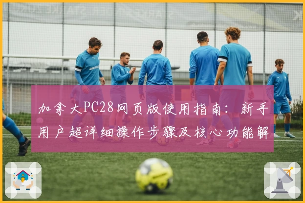 加拿大PC28网页版使用指南:新手用户超详细操作步骤及核心功能解析